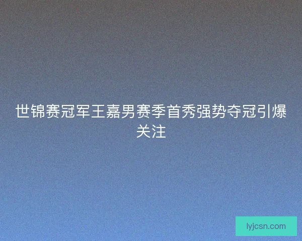 世锦赛冠军王嘉男赛季首秀强势夺冠引爆关注