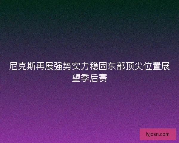 尼克斯再展强势实力稳固东部顶尖位置展望季后赛 尼克斯再展强势实力稳固东部顶尖位置展望季后赛