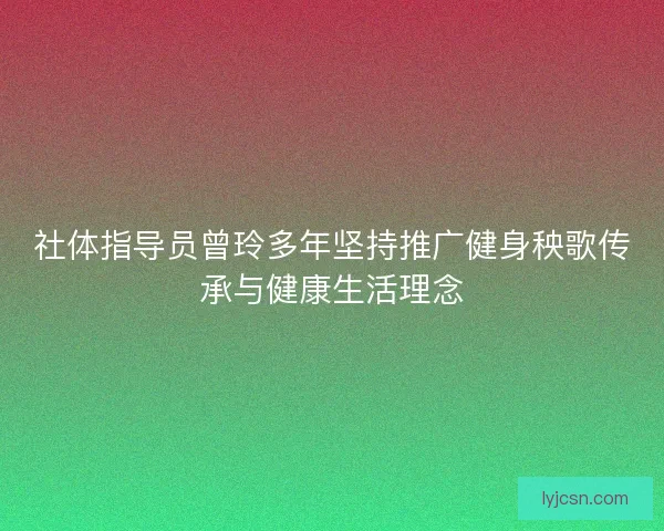 社体指导员曾玲多年坚持推广健身秧歌传承与健康生活理念