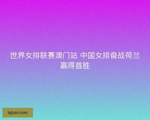世界女排联赛澳门站 中国女排奋战荷兰赢得首胜
