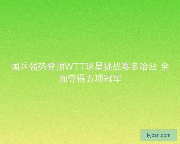 国乒强势登顶WTT球星挑战赛多哈站 全面夺得五项冠军