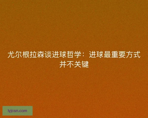 尤尔根拉森谈进球哲学：进球最重要方式并不关键