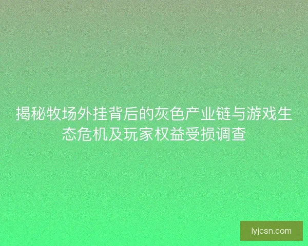 揭秘牧场外挂背后的灰色产业链与游戏生态危机及玩家权益受损调查