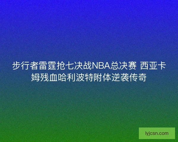 步行者雷霆抢七决战NBA总决赛 西亚卡姆残血哈利波特附体逆袭传奇