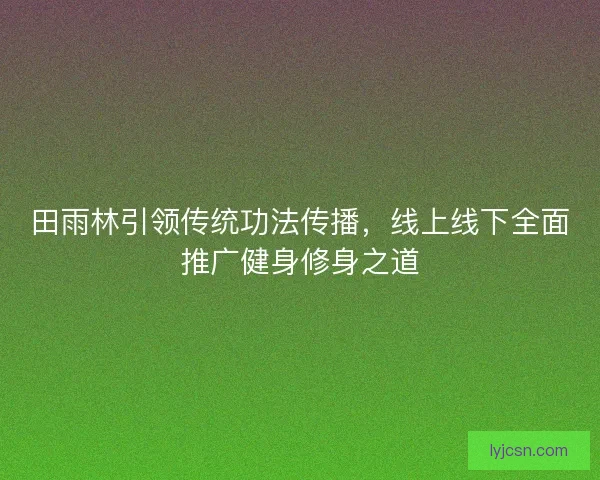 田雨林引领传统功法传播，线上线下全面推广健身修身之道
