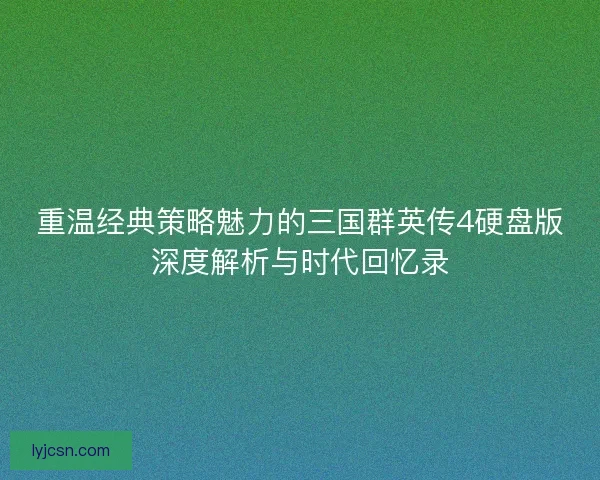 重温经典策略魅力的三国群英传4硬盘版深度解析与时代回忆录