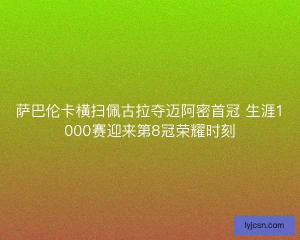 萨巴伦卡横扫佩古拉夺迈阿密首冠 生涯1000赛迎来第8冠荣耀时刻