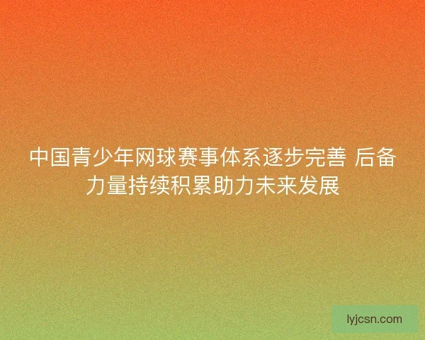 中国青少年网球赛事体系逐步完善 后备力量持续积累助力未来发展
