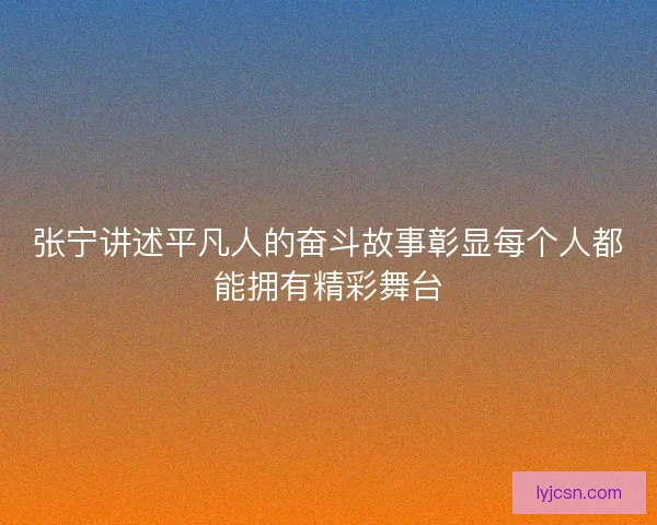 张宁讲述平凡人的奋斗故事彰显每个人都能拥有精彩舞台