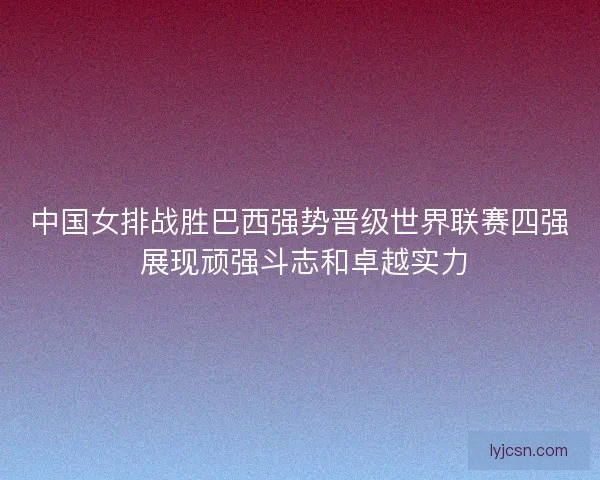 中国女排战胜巴西强势晋级世界联赛四强 展现顽强斗志和卓越实力 中国女排战胜巴西强势晋级世界联赛四强 展现顽强斗志和卓越实力