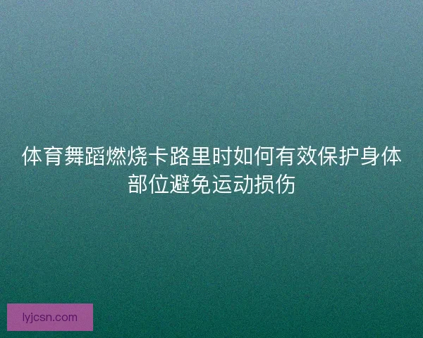 体育舞蹈燃烧卡路里时如何有效保护身体部位避免运动损伤