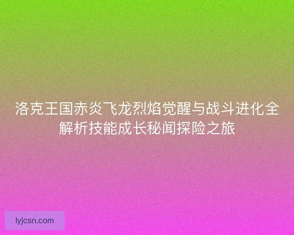 洛克王国赤炎飞龙烈焰觉醒与战斗进化全解析技能成长秘闻探险之旅