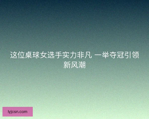 这位桌球女选手实力非凡 一举夺冠引领新风潮 这位桌球女选手实力非凡 一举夺冠引领新风潮