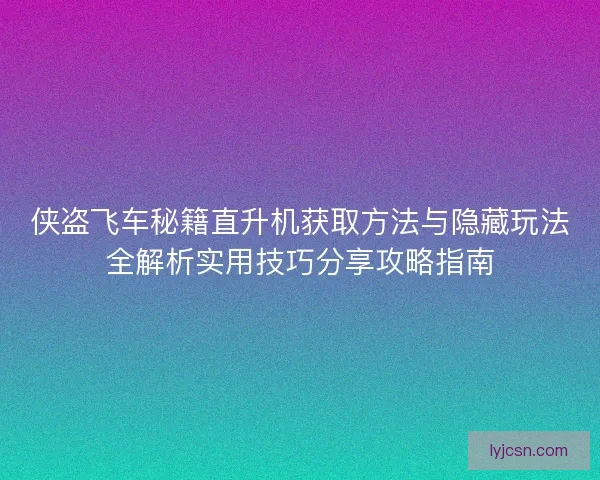 侠盗飞车秘籍直升机获取方法与隐藏玩法全解析实用技巧分享攻略指南