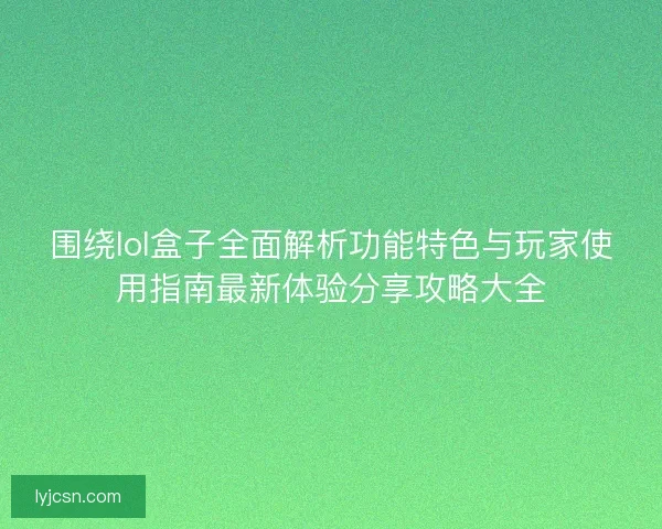 围绕lol盒子全面解析功能特色与玩家使用指南最新体验分享攻略大全