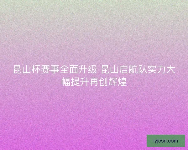 昆山杯赛事全面升级 昆山启航队实力大幅提升再创辉煌