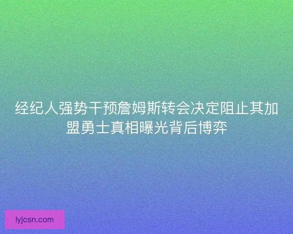 经纪人强势干预詹姆斯转会决定阻止其加盟勇士真相曝光背后博弈