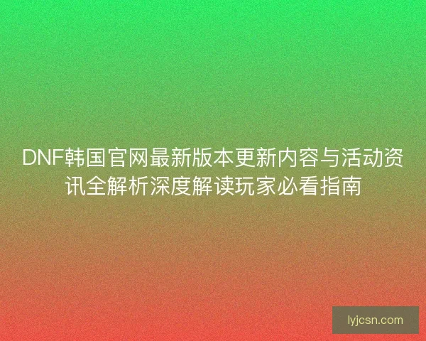 DNF韩国官网最新版本更新内容与活动资讯全解析深度解读玩家必看指南