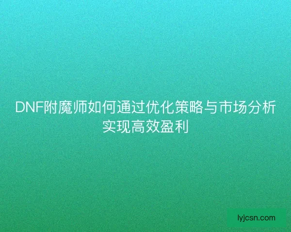 DNF附魔师如何通过优化策略与市场分析实现高效盈利