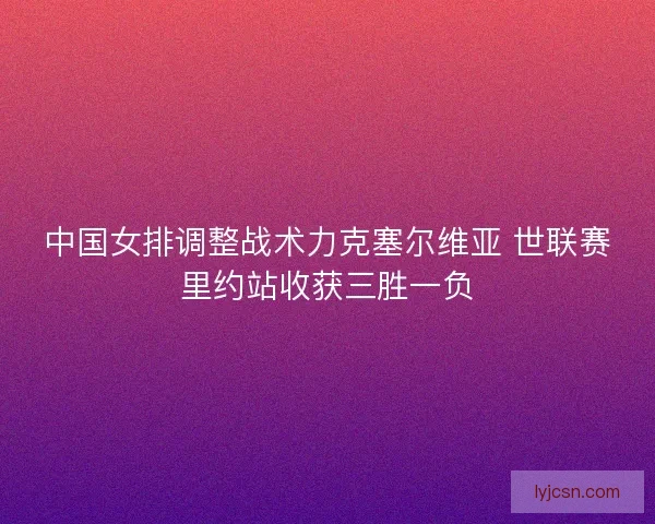 中国女排调整战术力克塞尔维亚 世联赛里约站收获三胜一负 中国女排调整战术力克塞尔维亚 世联赛里约站收获三胜一负