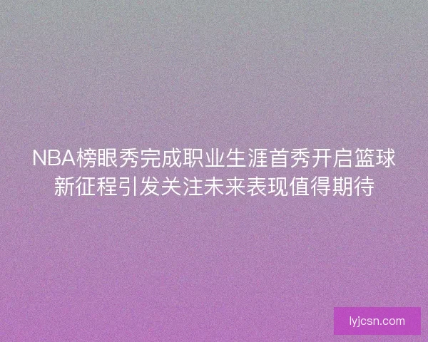 NBA榜眼秀完成职业生涯首秀开启篮球新征程引发关注未来表现值得期待