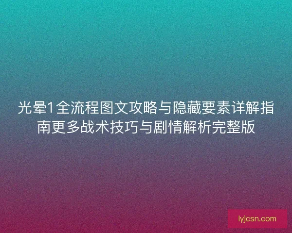 光晕1全流程图文攻略与隐藏要素详解指南更多战术技巧与剧情解析完整版