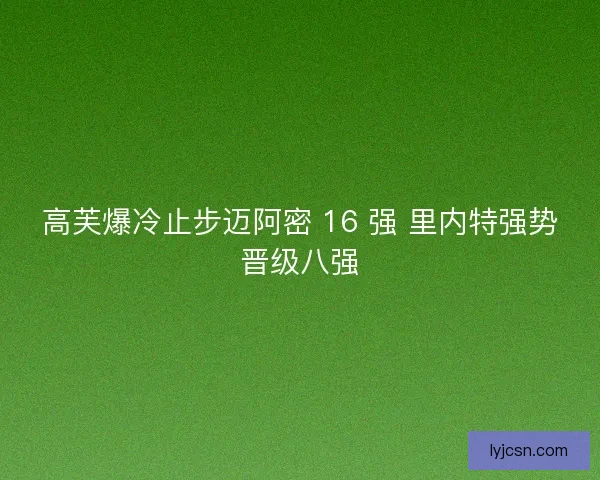 高芙爆冷止步迈阿密 16 强 里内特强势晋级八强