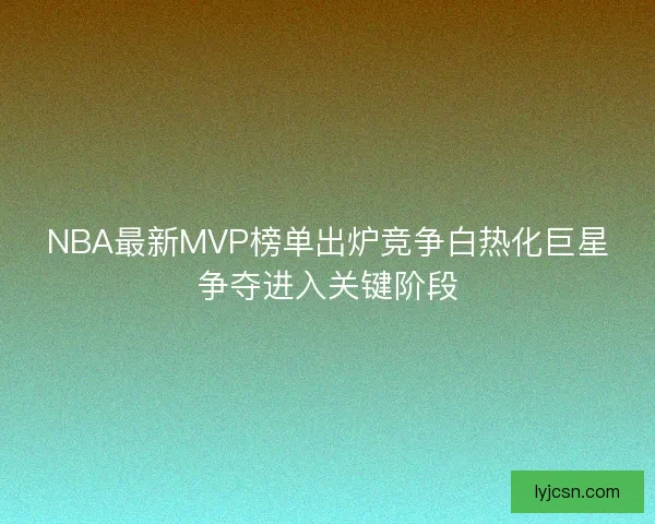 NBA最新MVP榜单出炉竞争白热化巨星争夺进入关键阶段