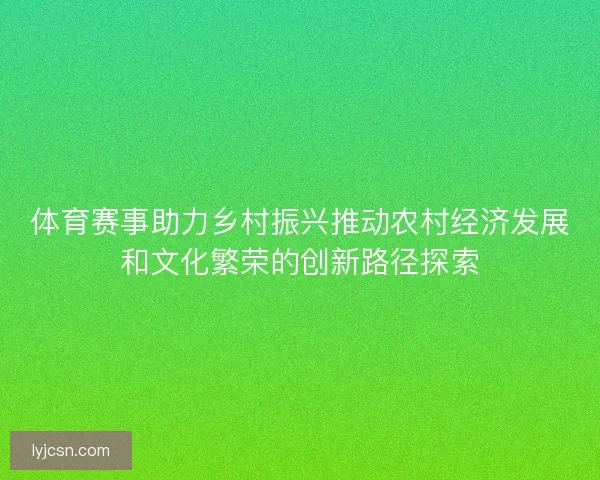 体育赛事助力乡村振兴推动农村经济发展和文化繁荣的创新路径探索