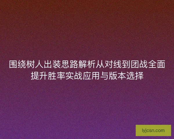 围绕树人出装思路解析从对线到团战全面提升胜率实战应用与版本选择 围绕树人出装思路解析从对线到团战全面提升胜率实战应用与版本选择